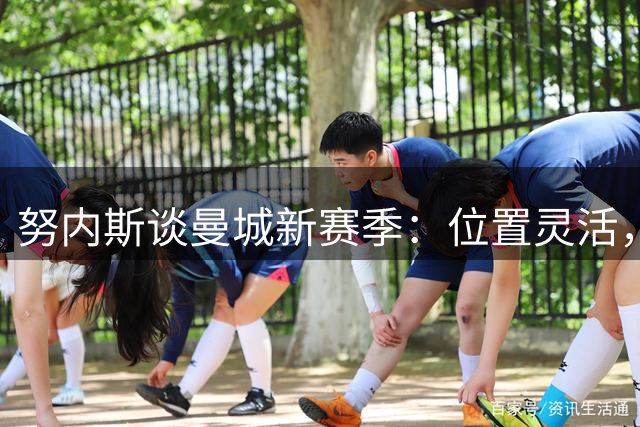 努内斯谈曼城新赛季：位置灵活，目标直指欧冠